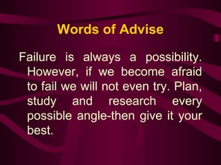 Words of Advise 
Failure is always a possibility. 
However, if we become afraid 
to fail we will not even try. Plan, 
study and research every 
possible angle-then give it your 
best. 
 