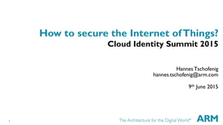 1
How to secure the Internet ofThings?
Cloud Identity Summit 2015
Hannes Tschofenig
hannes.tschofenig@arm.com
9th June 2015
 