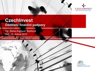 CzechInvest
Oddělení finanční podpory
Ing. Šárka Zoglauer Šedrlová
Řež, 25. dubna 2013
 