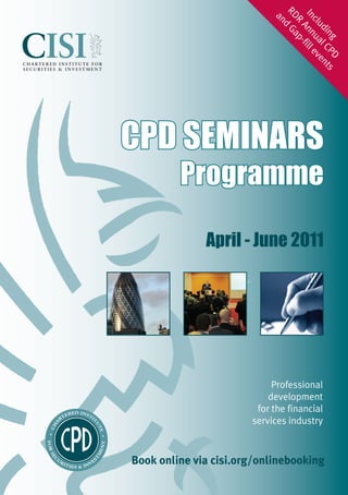R
                            an DR Inc
                              d A lud
                               Ga nn in
                                 p- ua g
                                   fil l C
                                      le P
                                        ve D
                                          nt
                                            s




CPD SEMINARS
         Programme

              April - June 2011




                            Professional
                           development
                        for the financial
                       services industry



Book online via cisi.org/onlinebooking
 