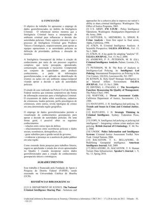 4. CONCLUSÃO                                      approaches for a cohesive plan to improve our nation’s
                                                                     ability to share criminal intelligence. Washington: The
O objetivo do trabalho foi apresentar o emprego de                   Office of Justice Programs, 2003.
dados georreferenciados no âmbito da Inteligência                    [2] U.S. ARMY. FM 3-19.50 - Police Intelligence
Criminal.    O referencial teórico mostrou que a                     Operations. Washington: Headquarters Department of
Inteligência Criminal busca a interpretação do                       the Army, 2006.
ambiente criminal para influenciar a decisão das                     [3] GOTTLIEB, S.; ARENBERG, S.; SINGH, R.
autoridades policiais. Outro aspecto relevante é que o               Crime Analysis - from first report to final arrest,
processo de Inteligência Criminal gera Produtos                      Alpha, California, 1994.
Táticos e Estratégicos, respectivamente, para apoiar as              [4] ATKIN, H. Criminal Intelligence Analysis: A
equipes operacionais e as autoridades policiais na                   Scientific Perspective. IALEIA JOURNAL, Vol. 13,
definição de prioridades, políticas e alocação de                    No.1, 2000.
recursos.                                                            [5] ATKIN, H. A lay guide for adopting "analytic" IT.
                                                                     IALEIA JOURNAL, Vol. 13, No.2, 2000.
A Inteligência Geoespacial dá ênfase à criação de                    [6] ANDREWS, P. P.; PETERSON, M. B. (Ed.).
conhecimento por meio de um processo cognitivo                       Criminal Intelligence Analysis. Palmer, Loomis, CA,
complexo que inclui percepção, aprendizado,                          1990.
comunicação, associação e raciocínio. Compreende                     [7] PETERSON, M. B. The Role of Analysis in
um conjunto de capacidades para produzir                             Intelligence-Led Policing. In: Intelligence Led
conhecimento,      a     partir   de     informações                 Policing: International Perspectives on Policing in the
georreferenciadas, a ser aplicado na identificação de                21st Century, IALEIA, Lawrenceville, NJ, 1997.
eventos ou ações em um ambiente espaço-temporal                      [8] KITSON, K. Holy Grail? Strategic Intelligence in
visando apoiar a decisão e ação de autoridades                       an     Internal    Affairs    Environment.     IALEIA
policiais.                                                           JOURNAL, Vol. 13, No.1, 2000.
                                                                     [9] DINTINO, J.; PAGANO, C. The Investigative
O estudo de caso realizado na Polícia Civil do Distrito              Function: Reassessing the Quality of Management.
Federal mostrou que sistemas corporativos são fontes                 The Police Chief, 1984.
de informação essenciais para a Inteligência Criminal.               [10] MARYNIK, J. Threat Assessment Guide.
O cruzamento de dados sobre ocorrências, cadastros                   California Department of Justice, Sacramento, CA,
de criminosos, laudos periciais, perfis psicológicos de              1999.
criminosos, entre outros, revela tipologias de crimes                [11] RATCLIFFE, J. H. Intelligence‐led policing. In:
em uma determinada região geográfica.                                Trends and Issues in Crime and Criminal Justice,
                                                                     2003.
O emprego de dados georreferenciados permite a                       [12] RATCLIFFE, J. H. Strategic Thinking in
visualização de conhecimentos geoespaciais para                      Criminal Intelligence. Sydney: Federation Press,
apoiar a decisão de autoridades policiais. De uma                    2004.
forma geral, é possível obter os seguintes                           [13] COPE, N. Intelligence led policing or policing led
conhecimentos:                                                       intelligence? - Integrating volume crime analysis into
- relações entre vários tipos de delitos;                            policing. British Journal of Criminology, V. 44, No.
- relacionamentos entre ocorrências policiais e dados                2, 2004.
sociais, econômicos, demográficos, etc;                              [14] UNODC. Police Information and Intelligence
- gerar subsídios para a gestão social do governo;                   Systems: Criminal Justice Assessment Toolkit. New
- evidenciar a presença ou a ausência do poder público               York: United Nations, 2006.
em uma região.                                                       [15] BACASTOW, T. S.; BELLAFIORE, D.
                                                                     Redefining Geospatial intelligence. American
Como extensão desta pesquisa para trabalhos futuros,                 Intelligence Journal, Fall, 2009.
sugere-se aprofundar o estudo dos níveis apresentados                [17] BELLAFIORE, D.; BACASTOW, T. S. Human
no Quadro 1 visando incorporar outros dados                          Terrain Data Infrastructure. Speaker’s Journal, v. 9,
georreferenciados para a criação de conhecimentos                    No. 13, Spring 2010.
geoespaciais táticos e estratégicos.

              AGRADECIMENTOS

Esse trabalho é financiado pela Fundação de Apoio à
Pesquisa do Distrito Federal (FAPDF), sendo
executado na Universidade Católica de Brasília
(UCB).

       REFERÊNCIAS BIBLIOGRÁFICAS

[1] U.S. DEPARTMENT OF JUSTICE. The National
Criminal Intelligence Sharing Plan - Solutions and


UndécimaConferencia Iberoamericana en Sistemas, Cibernética e Informática: CISCI 2011 – 17 a 20 de Julio de 2012 – Orlando – FL
~ EE.UU.
 