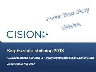Berghs slututställning 2013
AlexanderMason, Marknad- &FörsäljningsdirektörCisionScandinavien
Stockholm24maj2013
 