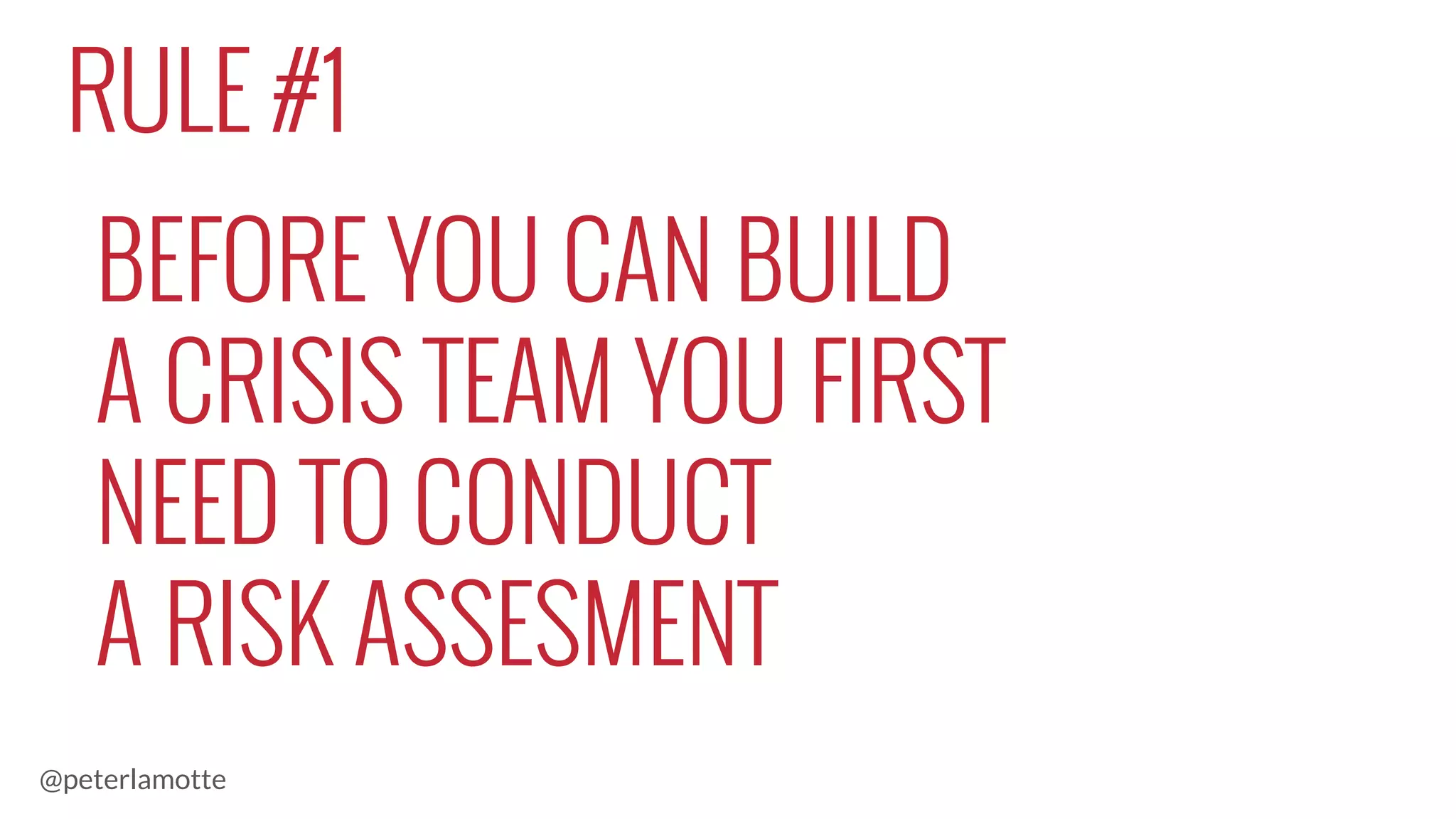 BEFORE YOU CAN BUILD
A CRISIS TEAM YOU FIRST
NEED TO CONDUCT
A RISK ASSESMENT
RULE #1
@peterlamotte
 