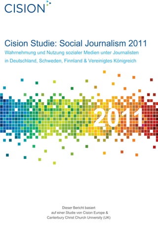 Cision Studie: Social Journalism 2011
Wahrnehmung und Nutzung sozialer Medien unter Journalisten
in Deutschland, Schweden, Finnland & Vereinigtes Königreich




                                              2011


                           Dieser Bericht basiert
                    auf einer Studie von Cision Europe &
                  Canterbury Christ Church University (UK)
 