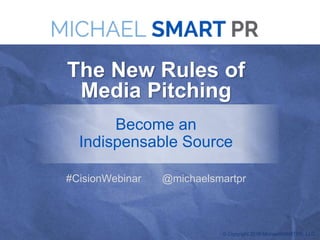 © Copyright 2016 MichaelSMARTPR, LLC
The New Rules of
Media Pitching
Become an
Indispensable Source
#CisionWebinar @michaelsmartpr
 