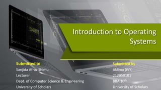 Introduction to Operating
Systems
Submitted to Submitted by
Sanjida Afroz Shimu Aklima (IVY)
Lecturer 212050101
Dept. of Computer Science & Engineering BBA 10th
University of Scholars University of Scholars
 