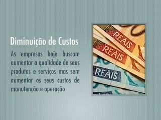 Diminuição de Custos
As empresas hoje buscam
aumentar a qualidade de seus
produtos e serviços mas sem
aumentar os seus custos de
manutenção e operação
 