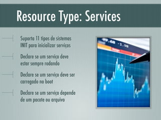 Resource Type: Services
Suporta 11 tipos de sistemas
INIT para inicializar serviços
Declare se um serviço deve
estar sempre rodando
Declare se um serviço deve ser
carregado no boot
Declare se um serviço depende
de um pacote ou arquivo
 