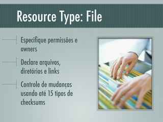 Resource Type: File
Especiﬁque permissões e
owners
Declare arquivos,
diretórios e links
Controle de mudanças
usando até 15 tipos de
checksums
 