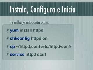Instala, Conﬁgura e Inicia
# yum install httpd!
# chkconﬁg httpd on!
# cp ~/httpd.conf /etc/httpd/conf/!
# service httpd start
no redhat/centos seria assim:
 