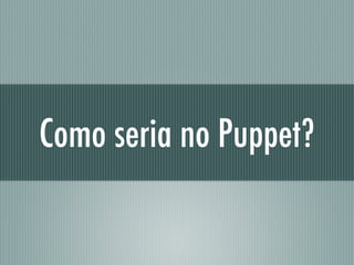 Como seria no Puppet?
 