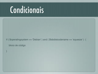 Condicionais
if ( $operatingsystem == 'Debian' ) and ( $lsbdistcodename == 'squeeze' ) {!
!
bloco de código!
!
}
 