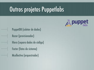Outros projetos Puppetlabs
PuppetDB (coletor de dados)
Razor (provisionador)
Hiera (separa dados de código)
Facter (fatos do sistema)
Mcollective (orquestrador)
 