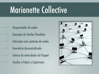 Marionette Collective
Orquestrador de nodes
Execução de Tarefas Paralelas
Interação com centenas de nodes
Inventário descentralizado
Leitura de meta-dados do Puppet
Similar a Fabric e Capistrano
 