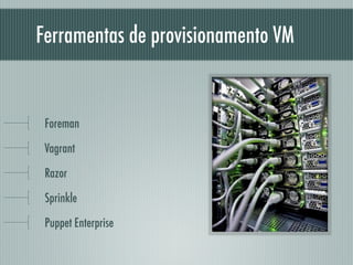 Ferramentas de provisionamento VM
!
Foreman
Vagrant
Razor
Sprinkle
Puppet Enterprise
 
