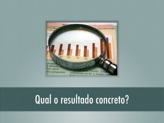 Qual o resultado concreto?
 