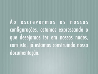 A o e s c r e v e r m o s a s n o s s a s
conﬁgurações, estamos expressando o
que desejamos ter em nossos nodes,
com isto, já estamos construindo nossa
documentação.
 