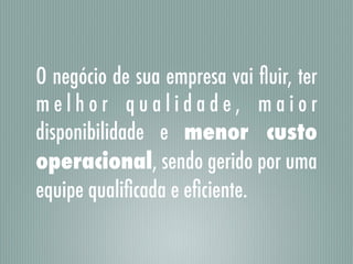 O negócio de sua empresa vai ﬂuir, ter
m e l h o r q u a l i d a d e , m a i o r
disponibilidade e menor custo
operacional, sendo gerido por uma
equipe qualiﬁcada e eﬁciente.
 
