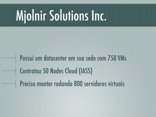 Mjolnir Solutions Inc.
Possui um datacenter em sua sede com 750 VMs
Contratou 50 Nodes Cloud (IASS)
Precisa manter rodando 800 servidores virtuais
 