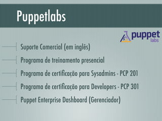 Puppetlabs
Suporte Comercial (em inglês)
Programa de treinamento presencial
Programa de certiﬁcação para Sysadmins - PCP 201
Programa de certiﬁcação para Developers - PCP 301
Puppet Enterprise Dashboard (Gerenciador)
 