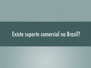 Existe suporte comercial no Brasil?
 