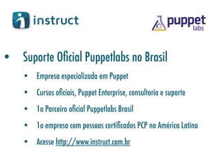 • Suporte Oﬁcial Puppetlabs no Brasil
• Empresa especializada em Puppet
• Cursos oﬁciais, Puppet Enterprise, consultoria e suporte
• 1o Parceiro oﬁcial Puppetlabs Brasil
• 1o empresa com pessoas certiﬁcados PCP na América Latina
• Acesse http://www.instruct.com.br
 