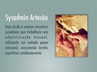 Sysadmin Artesão
Hoje ainda é comum encontrar
sysadmins que trabalham com
administração manual,
utilizando um método quase
artesanal, executando tarefas
repetitivas cotidianamente
 