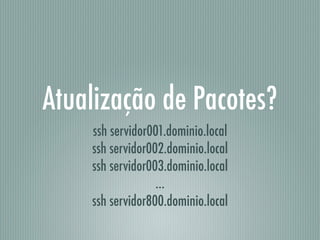 Atualização de Pacotes?
ssh servidor001.dominio.local
ssh servidor002.dominio.local
ssh servidor003.dominio.local
…
ssh servidor800.dominio.local
 