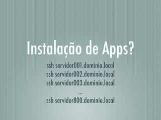 Instalação de Apps?
ssh servidor001.dominio.local
ssh servidor002.dominio.local
ssh servidor003.dominio.local
…
ssh servidor800.dominio.local
 