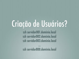 Criação de Usuários?
ssh servidor001.dominio.local
ssh servidor002.dominio.local
ssh servidor003.dominio.local
…
ssh servidor800.dominio.local
 