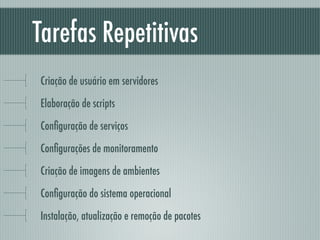 Tarefas Repetitivas	
Criação de usuário em servidores
Elaboração de scripts
Conﬁguração de serviços
Conﬁgurações de monitoramento
Criação de imagens de ambientes
Conﬁguração do sistema operacional
Instalação, atualização e remoção de pacotes
 
