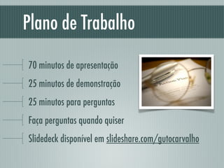Plano de Trabalho
70 minutos de apresentação
25 minutos de demonstração
25 minutos para perguntas
Faça perguntas quando quiser
Slidedeck disponível em slideshare.com/gutocarvalho
 