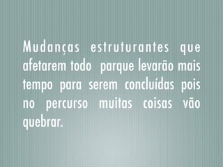 Mudanças estruturantes que
afetarem todo parque levarão mais
tempo para serem concluídas pois
no percurso muitas coisas vão
quebrar.
 