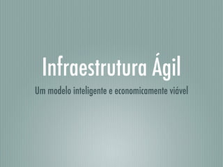Infraestrutura Ágil
Um modelo inteligente e economicamente viável
 