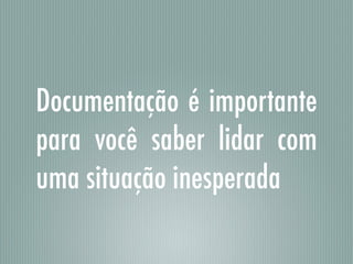 Documentação é importante
para você saber lidar com
uma situação inesperada
 