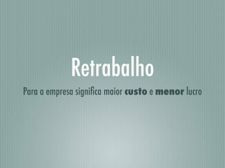 Retrabalho
Para a empresa signiﬁca maior custo e menor lucro
 