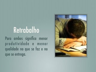 Retrabalho
Para ambos signiﬁca menor
produtividade e menor
qualidade no que se faz e no
que se entrega.
 