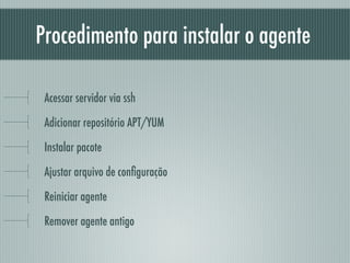 Procedimento para instalar o agente
Acessar servidor via ssh
Adicionar repositório APT/YUM
Instalar pacote
Ajustar arquivo de conﬁguração
Reiniciar agente
Remover agente antigo
 