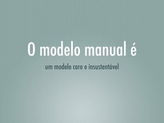 O modelo manual é
um modelo caro e insustentável
 