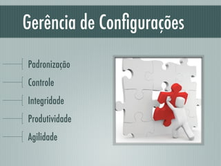 Gerência de Conﬁgurações
Padronização
Controle
Integridade
Produtividade
Agilidade
 