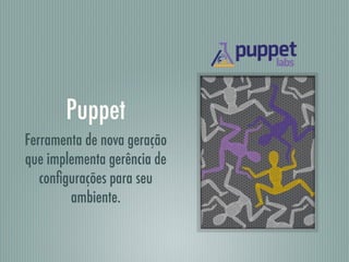 Puppet
Ferramenta de nova geração
que implementa gerência de
conﬁgurações para seu
ambiente.
 