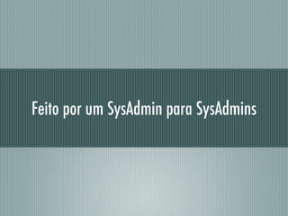 Feito por um SysAdmin para SysAdmins
 
