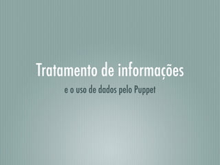 Tratamento de informações
e o uso de dados pelo Puppet
 