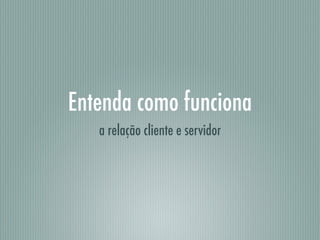 Entenda como funciona
a relação cliente e servidor
 