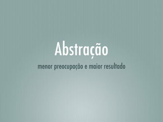 Abstração
menor preocupação e maior resultado
 