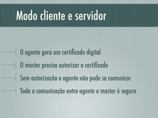 Modo cliente e servidor
O agente gera um certiﬁcado digital
O master precisa autorizar o certiﬁcado
Sem autorização o agente não pode se comunicar
Toda a comunicação entre agente e master é segura
 