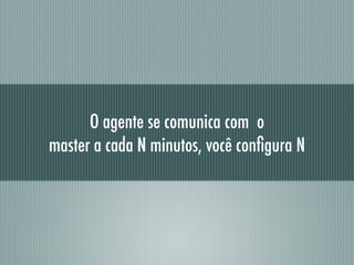 O agente se comunica com o
master a cada N minutos, você conﬁgura N
 