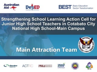 Strengthening School Learning Action Cell for
Junior High School Teachers in Cotabato City
National High School-Main Campus
Main Attraction Team
 