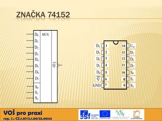 ZNAČKA 74152
D0 MUX
D1
D2
D3
D4
Q
D5
D6
D7
S0
S1
S2

VOŠ pro praxi
reg. č.: CZ.1.07/2.1.00/32.0044

D4
D3
D2
D1
D0
Q
GND

1

14

Ucc

2

13

3

12

4

11

5

10

6

9

7

8

D5
D6
D7
S0
S1
S2

 