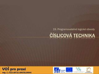 19. Programovatelné logické obvody

ČÍSLICOVÁ TECHNIKA

VOŠ pro praxi
reg. č.: CZ.1.07/2.1.00/32.0044

 